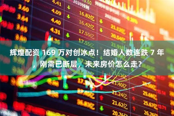 辉煌配资 169 万对创冰点！结婚人数连跌 7 年，刚需已断层，未来房价怎么走？
