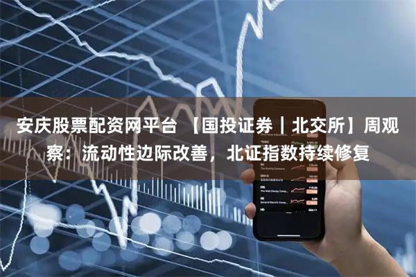 安庆股票配资网平台 【国投证券｜北交所】周观察：流动性边际改善，北证指数持续修复