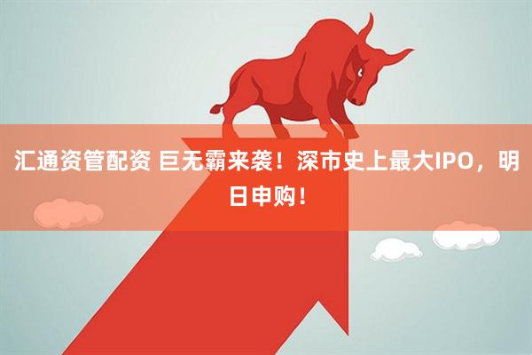 汇通资管配资 巨无霸来袭！深市史上最大IPO，明日申购！