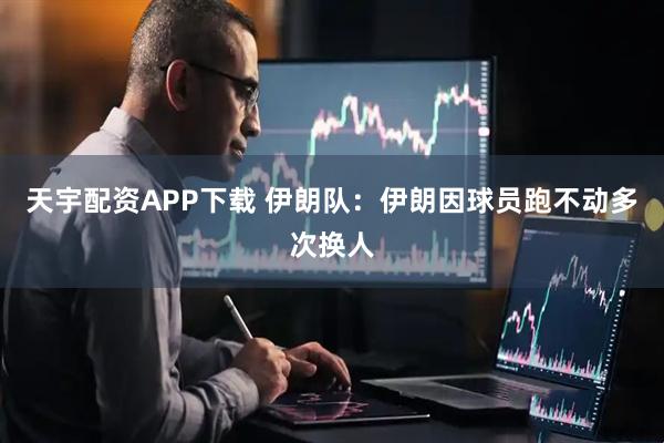 天宇配资APP下载 伊朗队：伊朗因球员跑不动多次换人