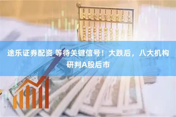 途乐证券配资 等待关键信号！大跌后，八大机构研判A股后市