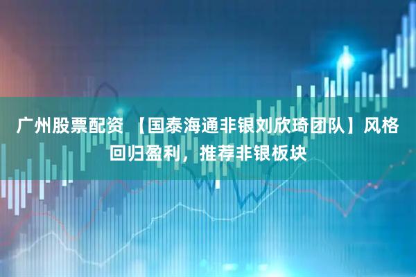 广州股票配资 【国泰海通非银刘欣琦团队】风格回归盈利，推荐非银板块