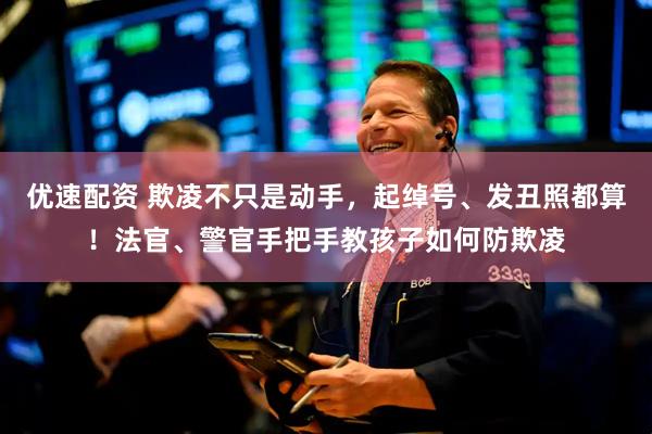 优速配资 欺凌不只是动手，起绰号、发丑照都算！法官、警官手把手教孩子如何防欺凌