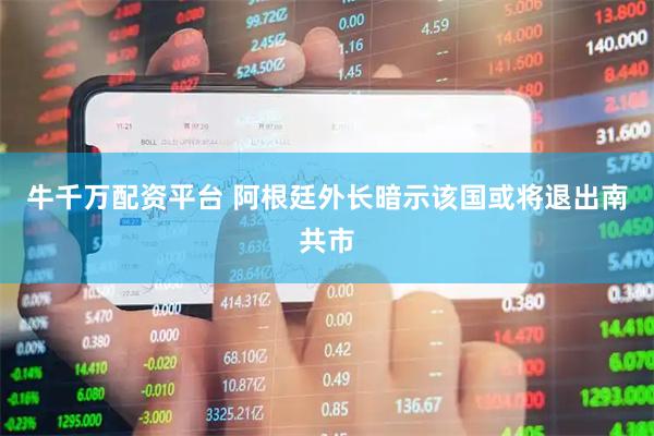 牛千万配资平台 阿根廷外长暗示该国或将退出南共市