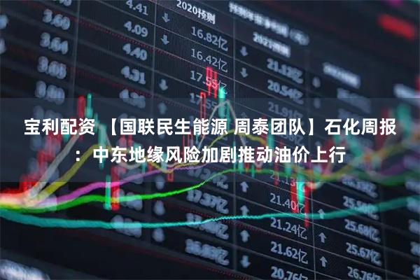 宝利配资 【国联民生能源 周泰团队】石化周报：中东地缘风险加剧推动油价上行