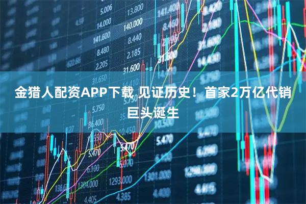 金猎人配资APP下载 见证历史！首家2万亿代销巨头诞生