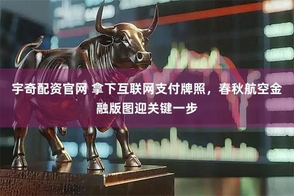 宇奇配资官网 拿下互联网支付牌照，春秋航空金融版图迎关键一步